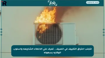 لتجنب احتراق التكييف في الصيف.. تعرف على الأخطاء الشائعة وأسلوب الوقاية بسهولة